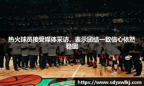 热火球员接受媒体采访，表示团结一致信心依然稳固