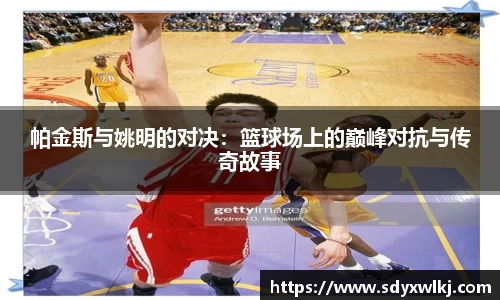 帕金斯与姚明的对决：篮球场上的巅峰对抗与传奇故事