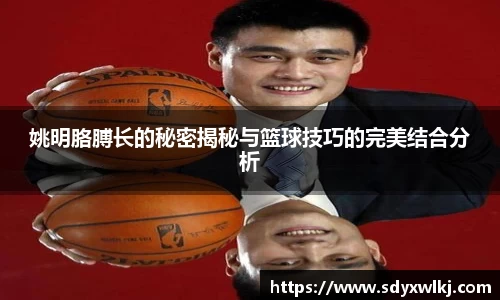 姚明胳膊长的秘密揭秘与篮球技巧的完美结合分析