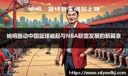 姚明推动中国篮球崛起与NBA联盟发展的新篇章