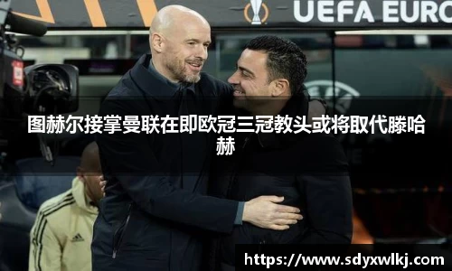 图赫尔接掌曼联在即欧冠三冠教头或将取代滕哈赫