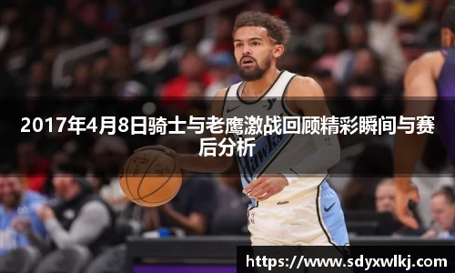 2017年4月8日骑士与老鹰激战回顾精彩瞬间与赛后分析