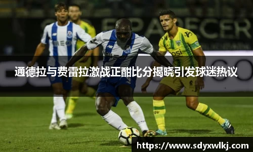 通德拉与费雷拉激战正酣比分揭晓引发球迷热议
