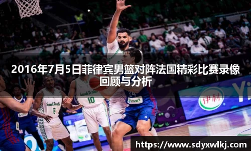 2016年7月5日菲律宾男篮对阵法国精彩比赛录像回顾与分析
