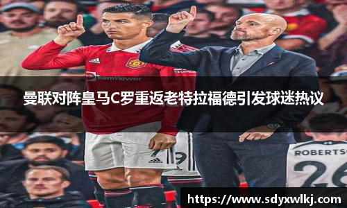曼联对阵皇马C罗重返老特拉福德引发球迷热议